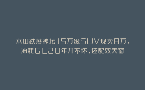 本田跌落神坛！15万级SUV现卖8万，油耗6L20年开不坏，还配双天窗