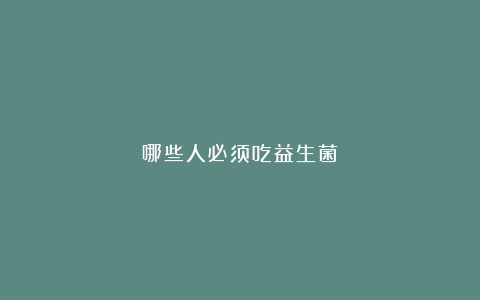 哪些人必须吃益生菌