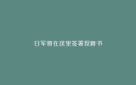 日军曾在这里签署投降书