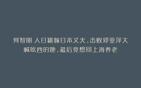 何智丽：入日籍嫁日本丈夫，击败邓亚萍大喊吆西的她，最后竟想回上海养老