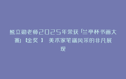 熊立勋老师2025年荣获「兰亭杯书画大赛」【金奖 】 美术家笔端风采的非凡展现