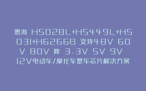 惠海 H5028L+H5449L+H5031+H6266B 支持48V 60V 80V 降 3.3V 5V 9V 12V电动车/摩托车整车芯片解决方案