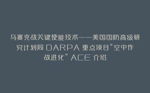 马赛克战关键使能技术——美国国防高级研究计划局（DARPA）重点项目“空中作战进化”（ACE）介绍