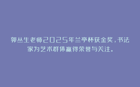 郭丛生老师2025年兰亭杯获金奖，书法家为艺术群体赢得荣誉与关注。