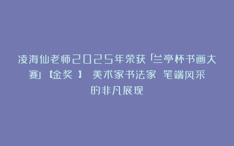 凌海仙老师2025年荣获「兰亭杯书画大赛」【金奖 】 美术家书法家 笔端风采的非凡展现