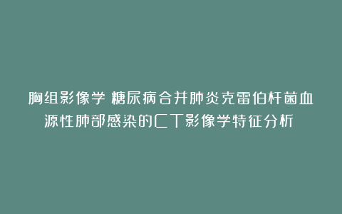 胸组影像学：糖尿病合并肺炎克雷伯杆菌血源性肺部感染的CT影像学特征分析​​