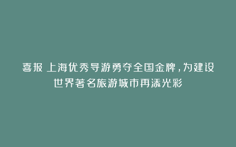 喜报！上海优秀导游勇夺全国金牌，为建设世界著名旅游城市再添光彩！