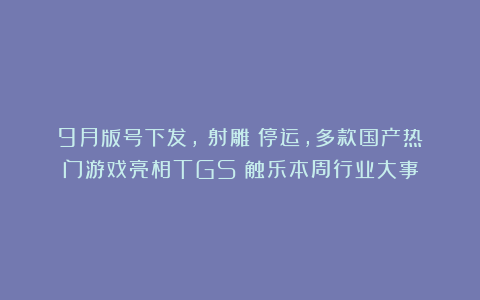 9月版号下发，《射雕》停运，多款国产热门游戏亮相TGS丨触乐本周行业大事