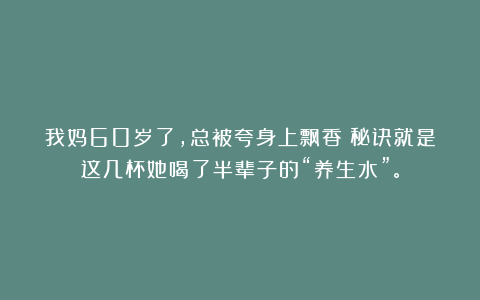 我妈60岁了，总被夸身上飘香！秘诀就是这几杯她喝了半辈子的“养生水”。