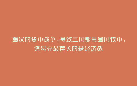 蜀汉的货币战争，导致三国都用蜀国钱币，诸葛亮最擅长的是经济战
