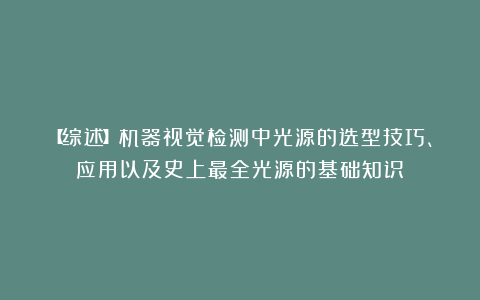 【综述】机器视觉检测中光源的选型技巧、应用以及史上最全光源的基础知识