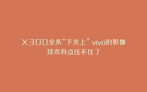 X300全系“下克上”？vivo的影像技术有点压不住了