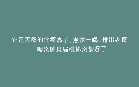 它是天然的化痰高手，煮水一喝，排出老痰，咽炎肺炎扁桃体炎都好了