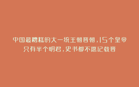 中国最糟糕的大一统王朝晋朝，15个皇帝只有半个明君，史书都不愿记载晋