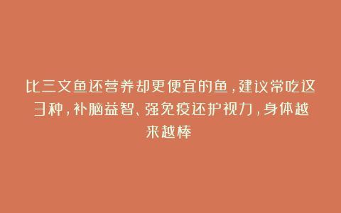 比三文鱼还营养却更便宜的鱼，建议常吃这3种，补脑益智、强免疫还护视力，身体越来越棒！！