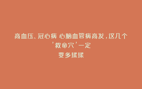高血压、冠心病？心脑血管病高发，这几个’救命穴’一定要多揉揉！