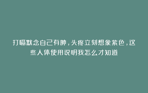 打嗝默念自己有肺，头疼立刻想象紫色，这些人体使用说明我怎么才知道？