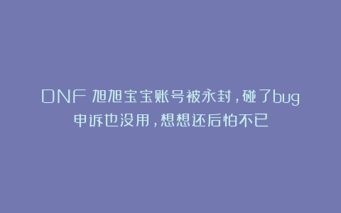 DNF：旭旭宝宝账号被永封，碰了bug申诉也没用，想想还后怕不已