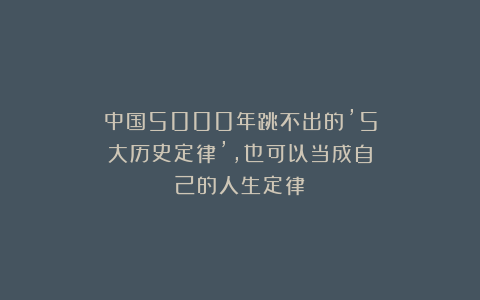 中国5000年跳不出的’5大历史定律’，也可以当成自己的人生定律！