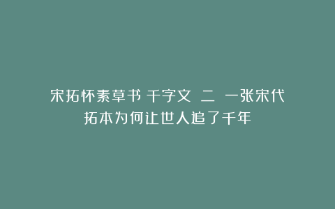 宋拓怀素草书《千字文》（二）：一张宋代拓本为何让世人追了千年