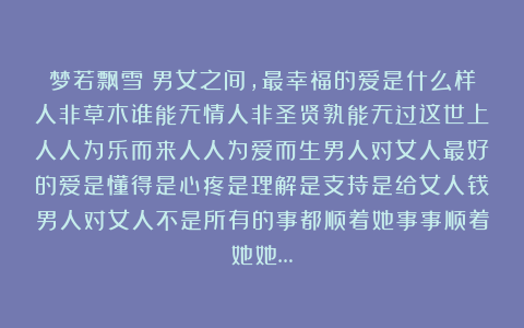 梦若飘雪：男女之间，最幸福的爱是什么样人非草木谁能无情人非圣贤孰能无过这世上人人为乐而来人人为爱而生男人对女人最好的爱是懂得是心疼是理解是支持是给女人钱男人对女人不是所有的事都顺着她事事顺着她她…