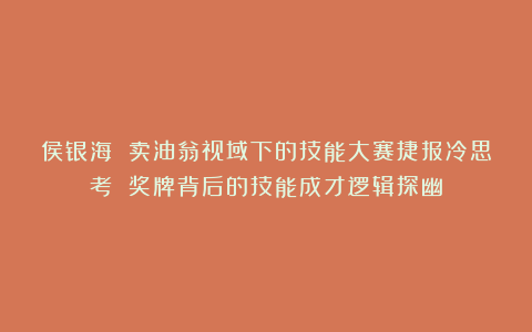 侯银海 卖油翁视域下的技能大赛捷报冷思考 奖牌背后的技能成才逻辑探幽