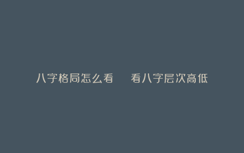八字格局怎么看 | 看八字层次高低