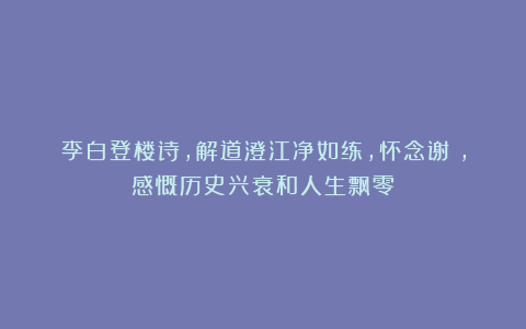 李白登楼诗，解道澄江净如练，怀念谢朓，感慨历史兴衰和人生飘零
