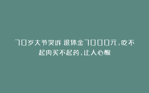 70岁大爷哭诉：退休金7000元，吃不起肉买不起药，让人心酸