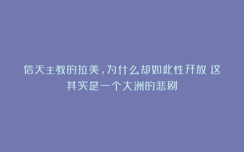 信天主教的拉美，为什么却如此性开放？这其实是一个大洲的悲剧！