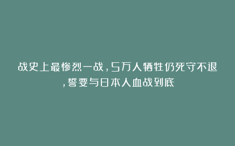 战史上最惨烈一战，5万人牺牲仍死守不退，誓要与日本人血战到底