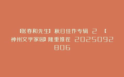 【张春和先生】《秋日佳作专辑 2 》【神州文学家园】隆重推荐 2025092806