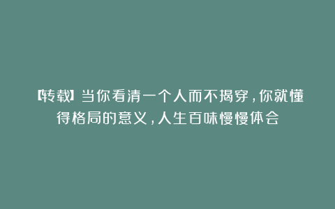 【转载】当你看清一个人而不揭穿，你就懂得格局的意义，人生百味慢慢体会