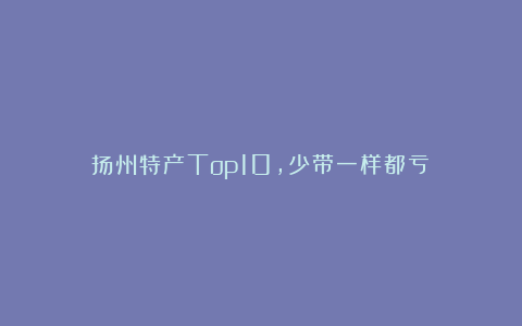 扬州特产Top10，少带一样都亏！