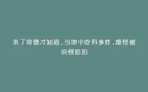 来了常德才知道，当地小吃有多炸，难怪被央视追拍