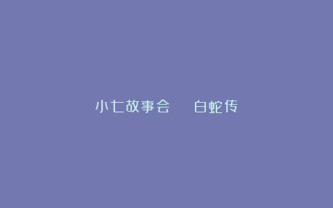 小七故事会 | 白蛇传