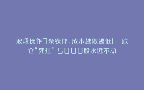 波段操作7条铁律，成本越做越低1. 底仓“死扛”！5000股永远不动