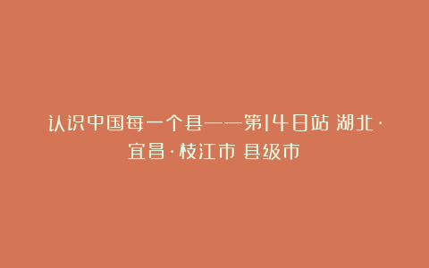 认识中国每一个县——第148站：湖北·宜昌·枝江市（县级市）