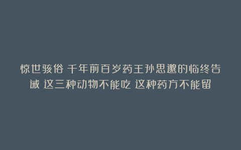 惊世骇俗！千年前百岁药王孙思邈的临终告诫：这三种动物不能吃！这种药方不能留！