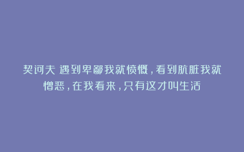 契诃夫：遇到卑鄙我就愤慨，看到肮脏我就憎恶，在我看来，只有这才叫生活！