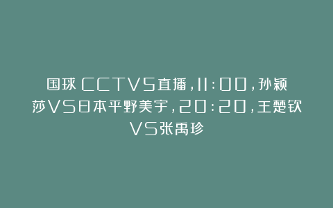 国球|CCTV5直播，11:00，孙颖莎VS日本平野美宇，20:20，王楚钦VS张禹珍