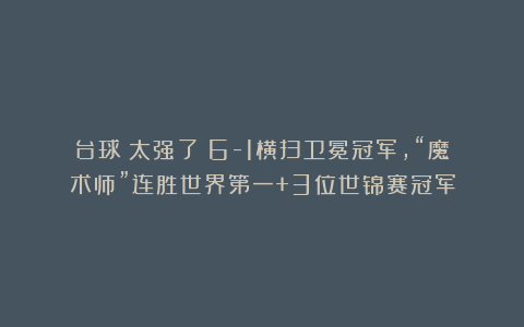 台球|太强了！6-1横扫卫冕冠军，“魔术师”连胜世界第一+3位世锦赛冠军