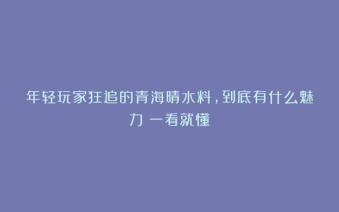 年轻玩家狂追的青海晴水料，到底有什么魅力？一看就懂！