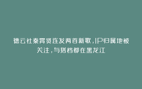 德云社秦霄贤连发两首新歌，IP归属地被关注，与搭档都在黑龙江
