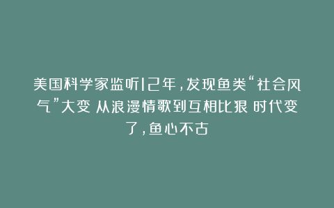 美国科学家监听12年，发现鱼类“社会风气”大变：从浪漫情歌到互相比狠：时代变了，鱼心不古？