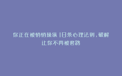 你正在被悄悄操纵！18条心理法则，破解让你不再被套路