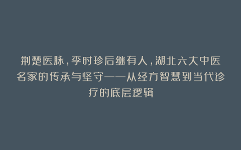 荆楚医脉，李时珍后继有人，湖北六大中医名家的传承与坚守——从经方智慧到当代诊疗的底层逻辑