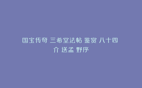 国宝传奇《三希堂法帖》鉴赏（八十四）饒介〈送孟東野序〉