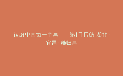 认识中国每一个县——第136站：湖北·宜昌·秭归县