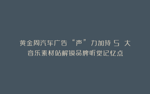黄金周汽车广告 “声” 力加持：5 大音乐素材站解锁品牌听觉记忆点
